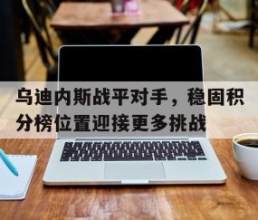 九游会-关于乌迪内斯战平对手，稳固积分榜位置迎接更多挑战的信息